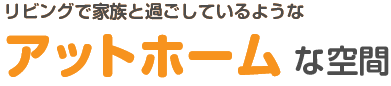 リビングで家族と過ごしているようなアットホームな空間